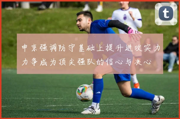 申京强调防守基础上提升进攻实力力争成为顶尖强队的信心与决心
