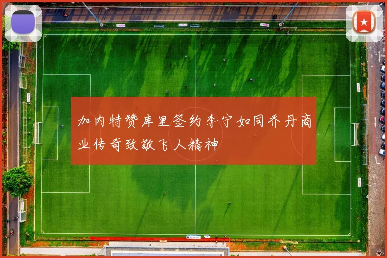 加内特赞库里签约李宁如同乔丹商业传奇致敬飞人精神