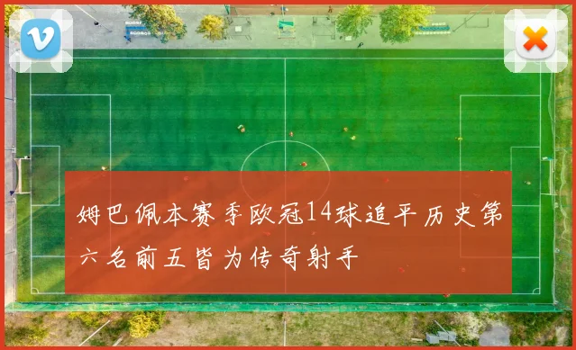 姆巴佩本赛季欧冠14球追平历史第六名前五皆为传奇射手