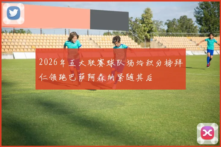 2026年五大联赛球队场均积分榜拜仁领跑巴萨阿森纳紧随其后