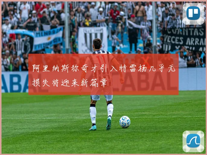 阿里纳斯称奇才引入特雷杨几乎无损失将迎来新篇章