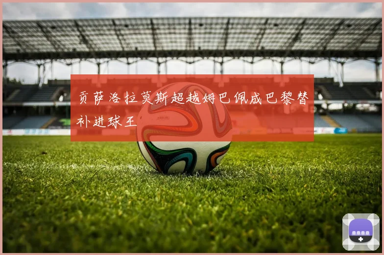 贡萨洛拉莫斯超越姆巴佩成巴黎替补进球王