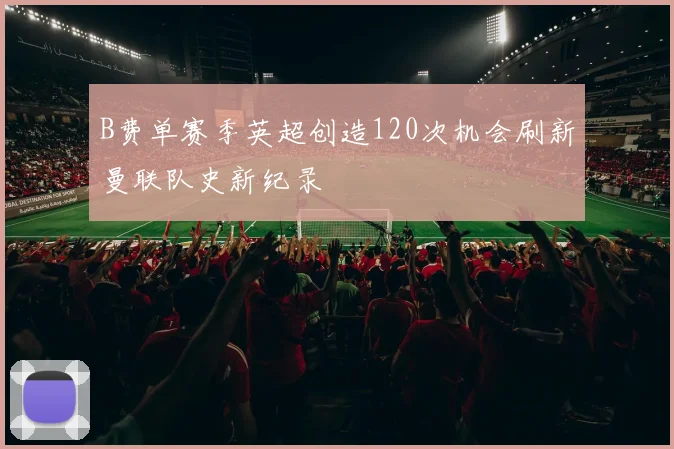 B费单赛季英超创造120次机会刷新曼联队史新纪录