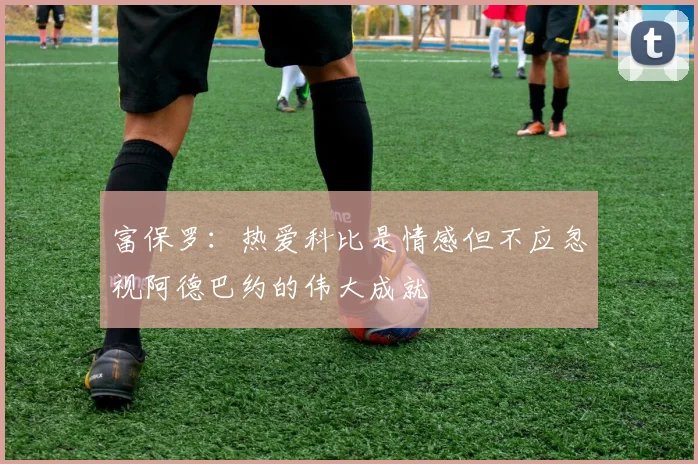 富保罗：热爱科比是情感但不应忽视阿德巴约的伟大成就
