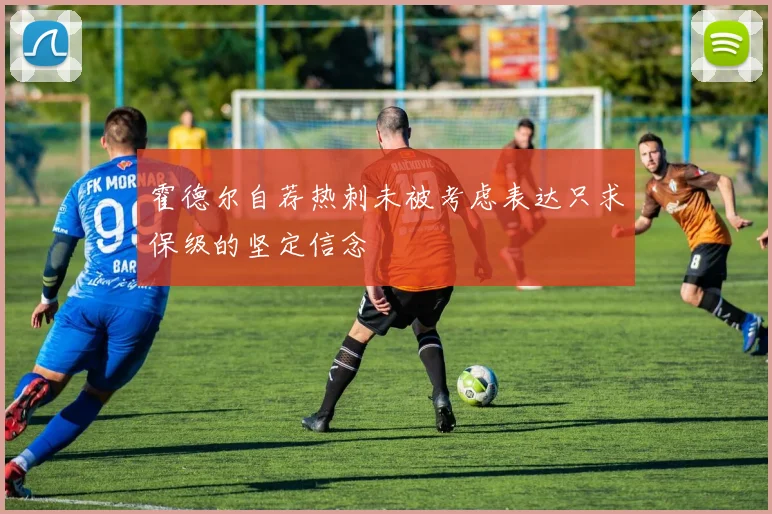 霍德尔自荐热刺未被考虑表达只求保级的坚定信念