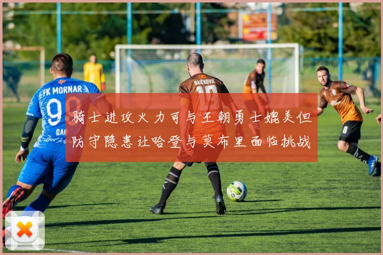 骑士进攻火力可与王朝勇士媲美但防守隐患让哈登与莫布里面临挑战