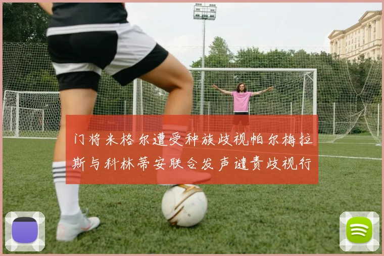门将米格尔遭受种族歧视帕尔梅拉斯与科林蒂安联合发声谴责歧视行为
