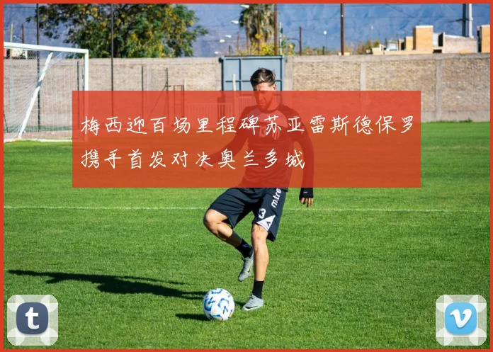 梅西迎百场里程碑苏亚雷斯德保罗携手首发对决奥兰多城