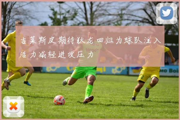 吉莱斯皮期待狄龙回归为球队注入活力减轻进攻压力