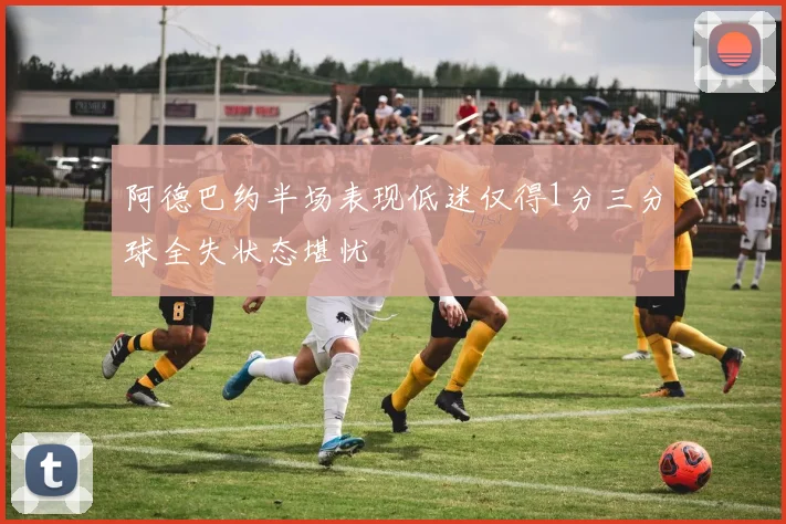 阿德巴约半场表现低迷仅得1分三分球全失状态堪忧