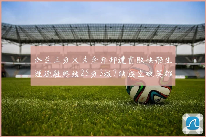 加兰三分火力全开却遭首败快船生涯连胜终结25分3板7助成空砍英雄