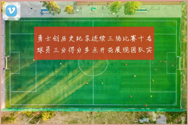 勇士创历史纪录连续三场比赛十名球员三分得分多点开花展现团队实力