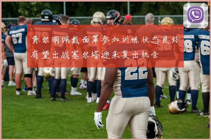 费尔明佩戴面罩参加训练状态良好有望出战塞尔塔迎来复出机会
