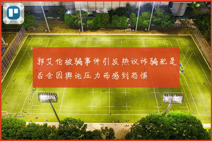 郭艾伦被骗事件引发热议诈骗犯是否会因舆论压力而感到恐惧