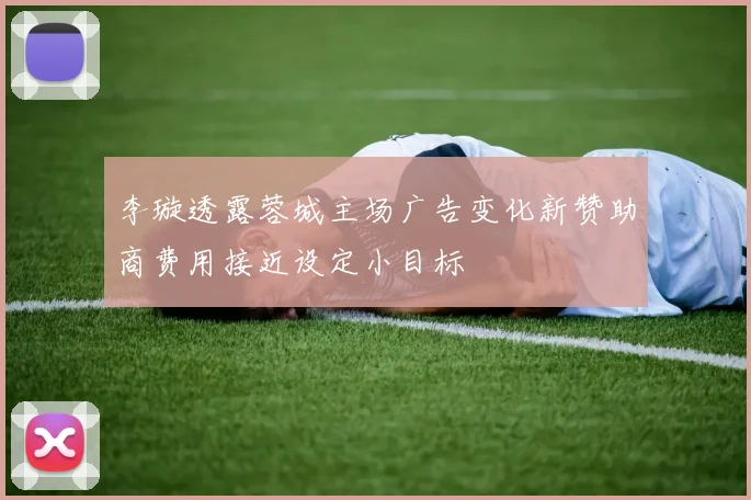 李璇透露蓉城主场广告变化新赞助商费用接近设定小目标