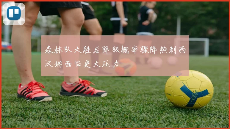 森林队大胜后降级概率骤降热刺西汉姆面临更大压力