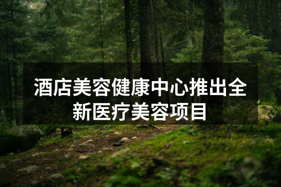 酒店美容健康中心推出全新医疗美容项目