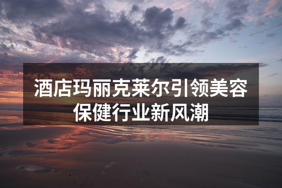 酒店玛丽克莱尔引领美容保健行业新风潮