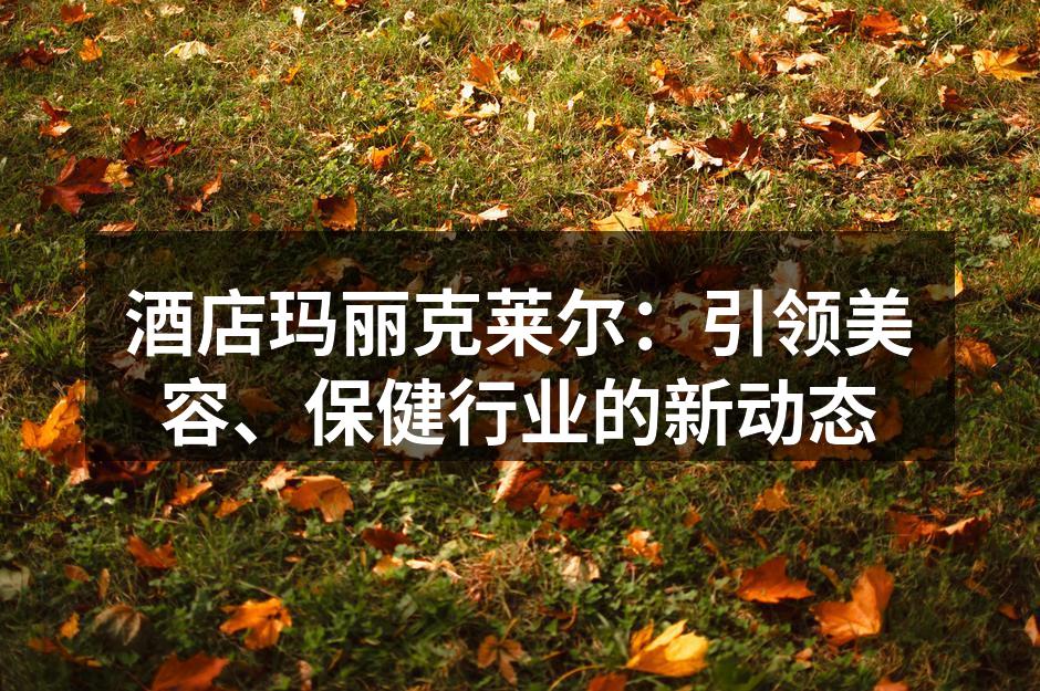 酒店玛丽克莱尔：引领美容、保健行业的新动