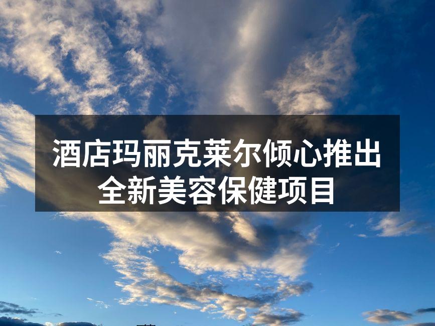 酒店玛丽克莱尔倾心推出全新美容保健项目