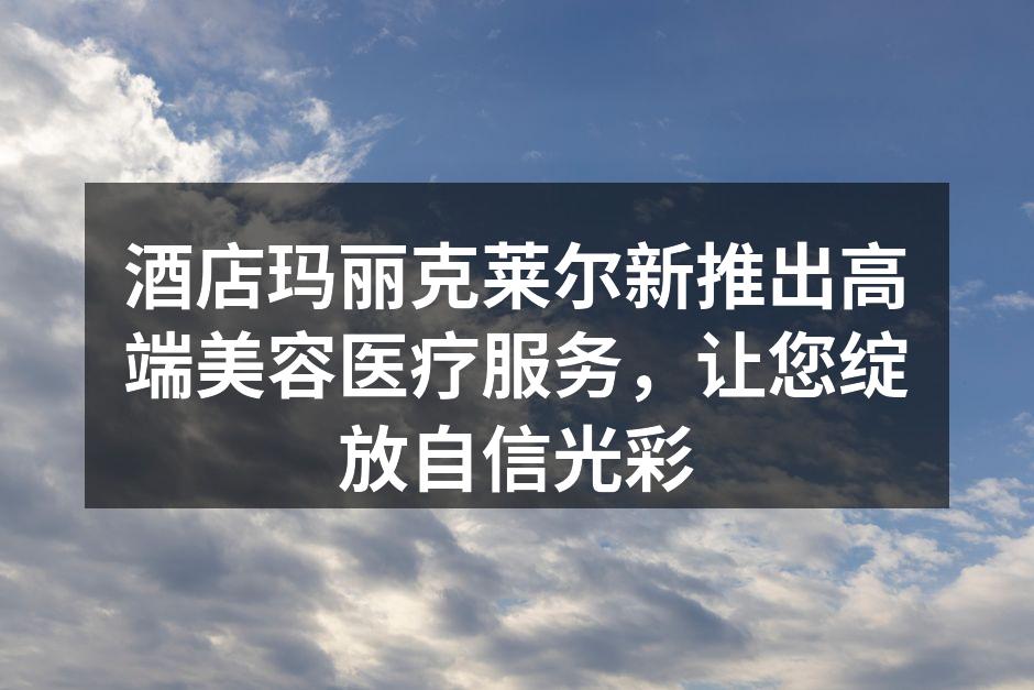 酒店玛丽克莱尔新推出高端美容医疗服务，让